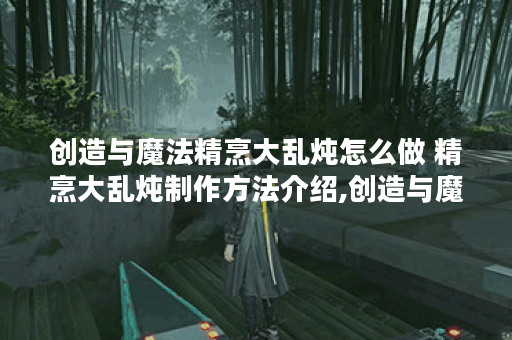 创造与魔法精烹大乱炖怎么做 精烹大乱炖制作方法介绍,创造与魔法资讯