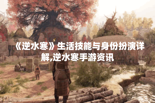 《逆水寒》生活技能与身份扮演详解,逆水寒手游资讯