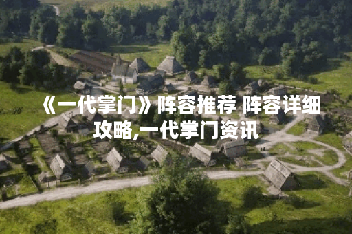 《一代掌门》阵容推荐 阵容详细攻略,一代掌门资讯