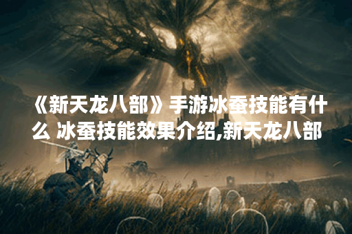《新天龙八部》手游冰蚕技能有什么 冰蚕技能效果介绍,新天龙八部手游资讯