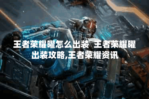 王者荣耀曜怎么出装  王者荣耀曜出装攻略,王者荣耀资讯