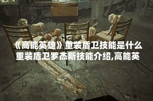 《高能英雄》重装盾卫技能是什么 重装盾卫罗杰斯技能介绍,高能英雄资讯