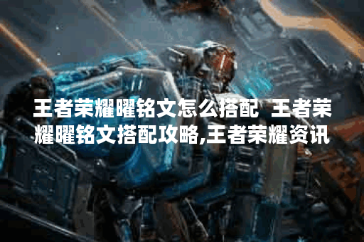 王者荣耀曜铭文怎么搭配  王者荣耀曜铭文搭配攻略,王者荣耀资讯
