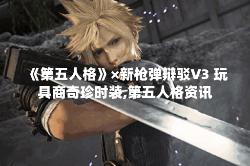 《第五人格》×新枪弹辩驳V3 玩具商奇珍时装,第五人格资讯