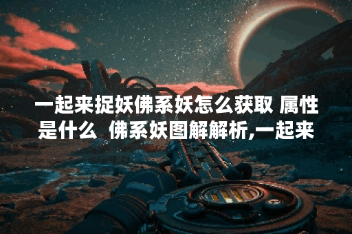 一起来捉妖佛系妖怎么获取 属性是什么  佛系妖图解解析,一起来捉妖资讯