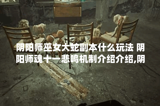阴阳师巫女大蛇副本什么玩法 阴阳师魂十一悲鸣机制介绍介绍,阴阳师手游资讯