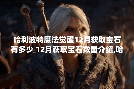哈利波特魔法觉醒12月获取宝石有多少 12月获取宝石数量介绍,哈利波特魔法觉醒资讯