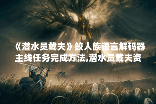《潜水员戴夫》鲛人族语言解码器主线任务完成方法,潜水员戴夫资讯