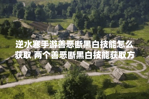逆水寒手游善恶断黑白技能怎么获取 两个善恶断黑白技能获取方法,逆水寒手游资讯