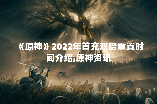 《原神》2022年首充双倍重置时间介绍,原神资讯