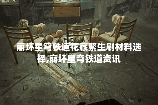 崩坏星穹铁道花藏繁生刷材料选择,崩坏星穹铁道资讯