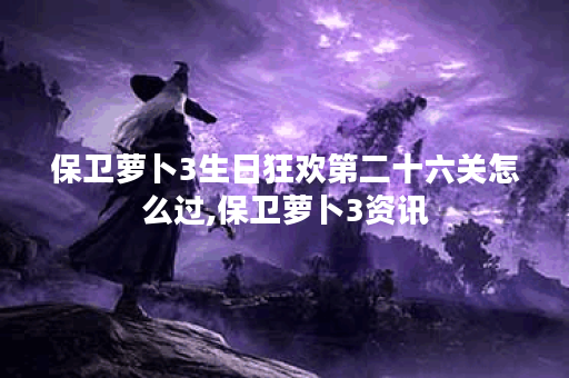 保卫萝卜3生日狂欢第二十六关怎么过,保卫萝卜3资讯