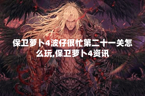 保卫萝卜4波仔很忙第二十一关怎么玩,保卫萝卜4资讯