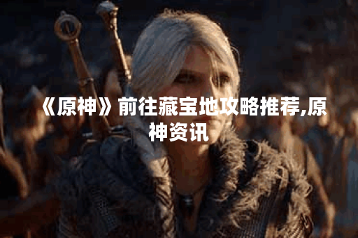 《原神》前往藏宝地攻略推荐,原神资讯