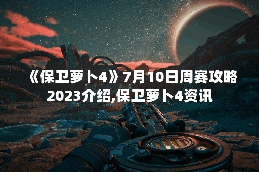 《保卫萝卜4》7月10日周赛攻略2023介绍,保卫萝卜4资讯