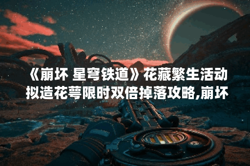 《崩坏 星穹铁道》花藏繁生活动 拟造花萼限时双倍掉落攻略,崩坏星穹铁道资讯