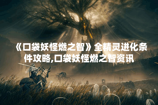 《口袋妖怪燃之智》全精灵进化条件攻略,口袋妖怪燃之智资讯