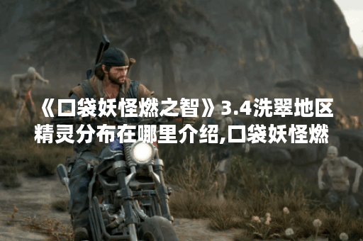 《口袋妖怪燃之智》3.4洗翠地区精灵分布在哪里介绍,口袋妖怪燃之智资讯