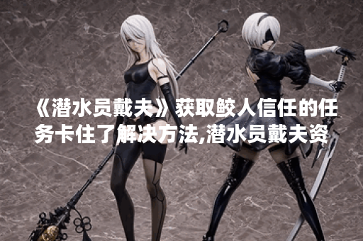 《潜水员戴夫》获取鲛人信任的任务卡住了解决方法,潜水员戴夫资讯