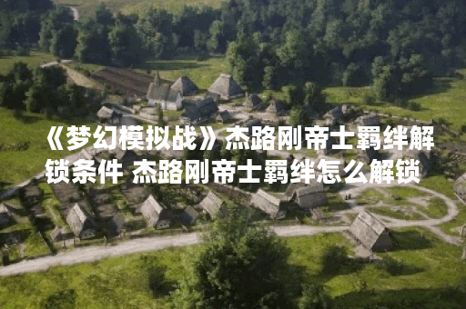 《梦幻模拟战》杰路刚帝士羁绊解锁条件 杰路刚帝士羁绊怎么解锁,梦幻模拟战资讯 《梦幻模拟战》杰路刚帝士羁绊解锁条件 杰路刚帝士羁绊怎么解锁,梦幻模拟战资讯