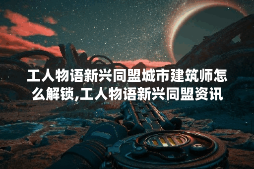 工人物语新兴同盟城市建筑师怎么解锁,工人物语新兴同盟资讯