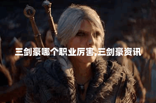 三剑豪哪个职业厉害,三剑豪资讯