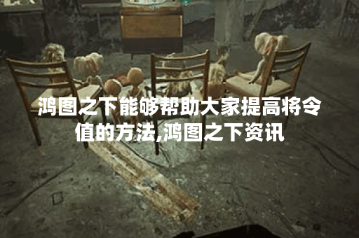 鸿图之下能够帮助大家提高将令值的方法,鸿图之下资讯