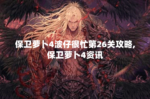 保卫萝卜4波仔很忙第26关攻略,保卫萝卜4资讯