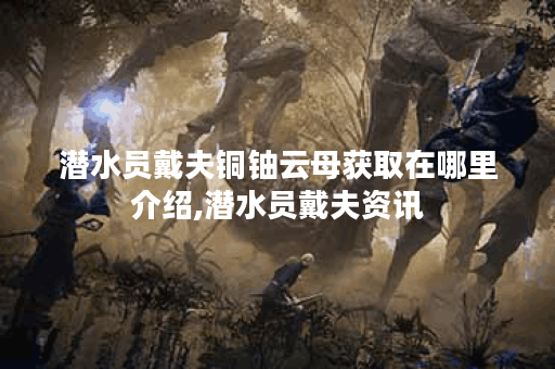 潜水员戴夫铜铀云母获取在哪里介绍,潜水员戴夫资讯