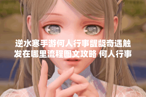 逆水寒手游何人行事龌龊奇遇触发在哪里流程图文攻略 何人行事龌龊奇遇攻略,逆水寒手游资讯