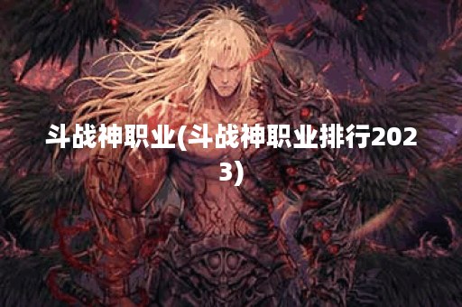 斗战神职业(斗战神职业排行2023)
