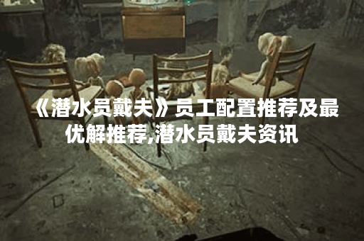 《潜水员戴夫》员工配置推荐及最优解推荐,潜水员戴夫资讯