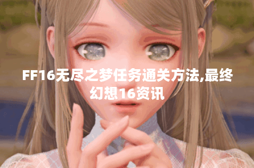 FF16无尽之梦任务通关方法,最终幻想16资讯