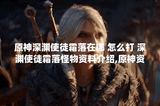 原神深渊使徒霜落在哪 怎么打 深渊使徒霜落怪物资料介绍,原神资讯
