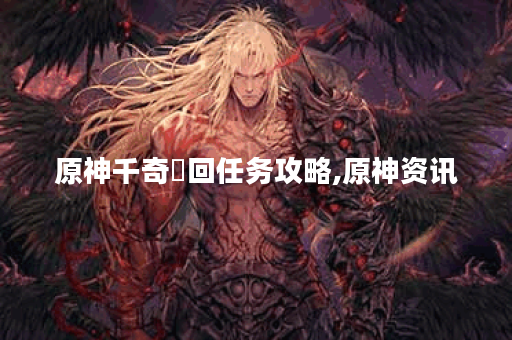 原神千奇澴回任务攻略,原神资讯