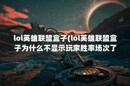 lol英雄联盟盒子(lol英雄联盟盒子为什么不显示玩家胜率场次了)