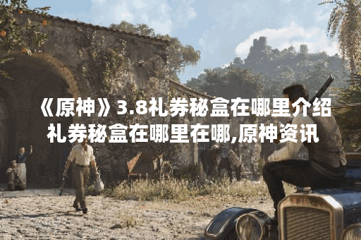 《原神》3.8礼券秘盒在哪里介绍 礼券秘盒在哪里在哪,原神资讯