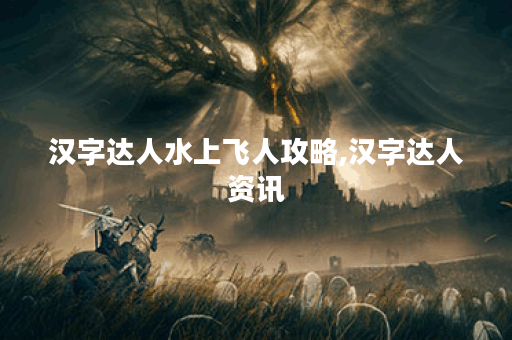 汉字达人水上飞人攻略,汉字达人资讯