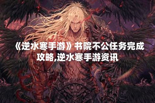 《逆水寒手游》书院不公任务完成攻略,逆水寒手游资讯