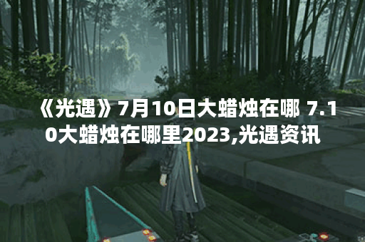 《光遇》7月10日大蜡烛在哪 7.10大蜡烛在哪里2023,光遇资讯
