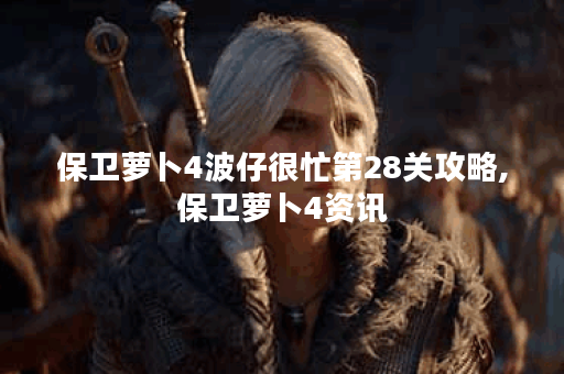 保卫萝卜4波仔很忙第28关攻略,保卫萝卜4资讯