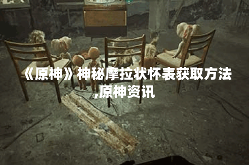 《原神》神秘摩拉状怀表获取方法,原神资讯