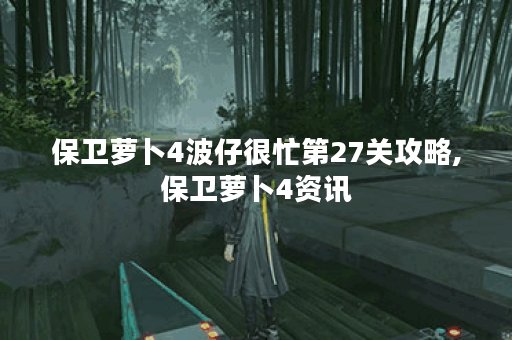 保卫萝卜4波仔很忙第27关攻略,保卫萝卜4资讯