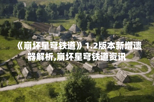 《崩坏星穹铁道》1.2版本新增遗器解析,崩坏星穹铁道资讯