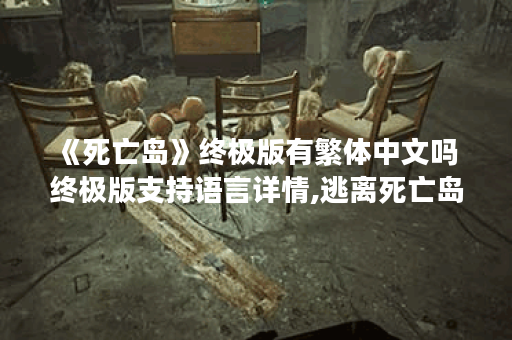 《死亡岛》终极版有繁体中文吗 终极版支持语言详情,逃离死亡岛资讯