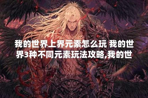 我的世界上界元素怎么玩 我的世界3种不同元素玩法攻略,我的世界资讯
