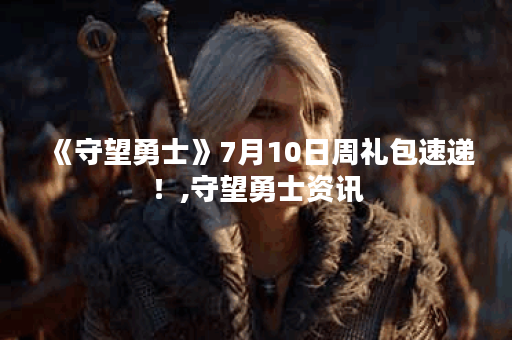 《守望勇士》7月10日周礼包速递！,守望勇士资讯