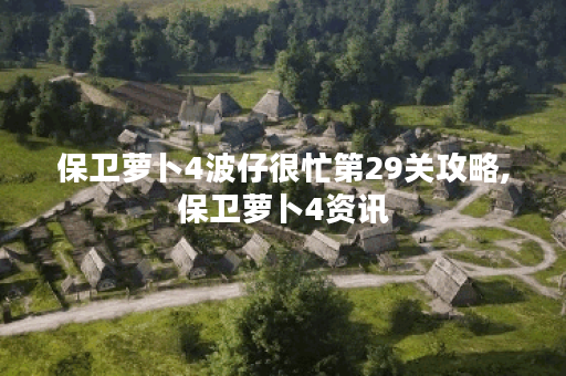 保卫萝卜4波仔很忙第29关攻略,保卫萝卜4资讯
