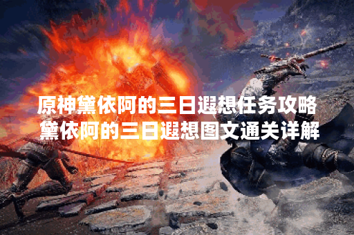 原神黛依阿的三日遐想任务攻略 黛依阿的三日遐想图文通关详解,原神资讯