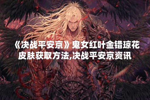 《决战平安京》鬼女红叶金错琼花皮肤获取方法,决战平安京资讯
